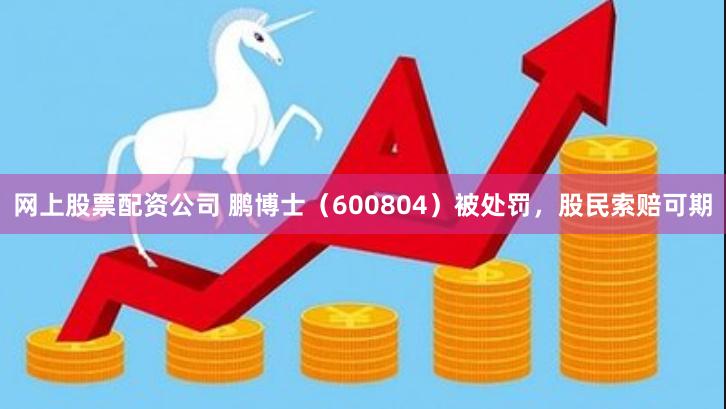 鹏博士（600804）再次被立案调查！连续11年财报虚假记载正面临投资者诉讼索赔