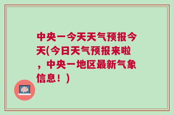 中央一台最新天气预报,权威发布，中央一台全天候最新气象预告揭晓。